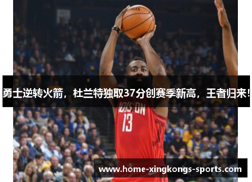 勇士逆转火箭，杜兰特独取37分创赛季新高，王者归来！