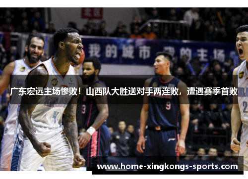 广东宏远主场惨败！山西队大胜送对手两连败，遭遇赛季首败