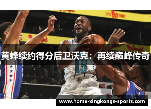 黄蜂续约得分后卫沃克：再续巅峰传奇