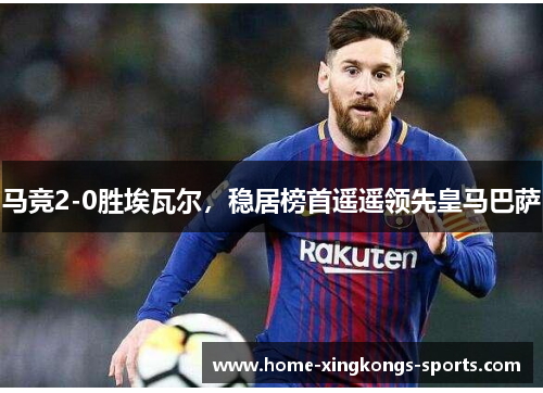 马竞2-0胜埃瓦尔，稳居榜首遥遥领先皇马巴萨