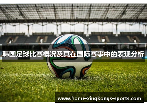 韩国足球比赛概况及其在国际赛事中的表现分析