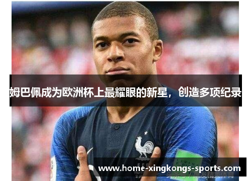 姆巴佩成为欧洲杯上最耀眼的新星，创造多项纪录